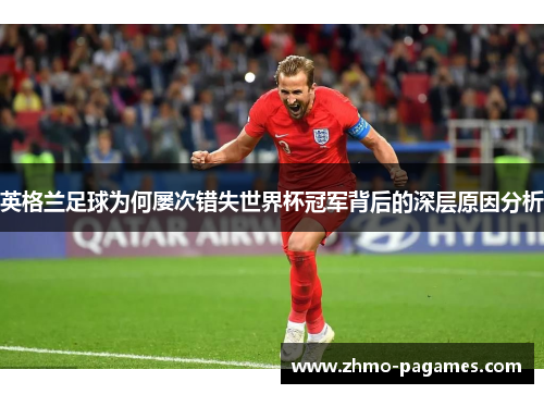 英格兰足球为何屡次错失世界杯冠军背后的深层原因分析