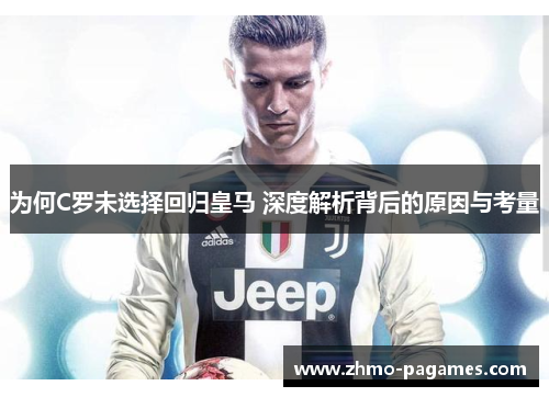 为何C罗未选择回归皇马 深度解析背后的原因与考量 为何C罗未选择回归皇马 深度解析背后的原因与考量