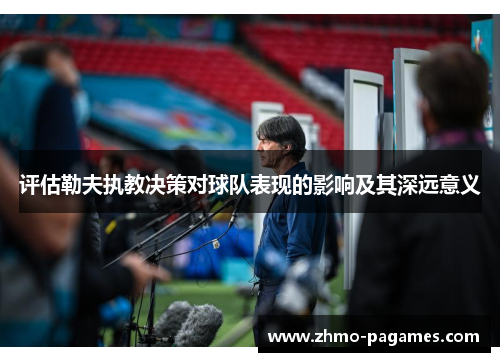 评估勒夫执教决策对球队表现的影响及其深远意义