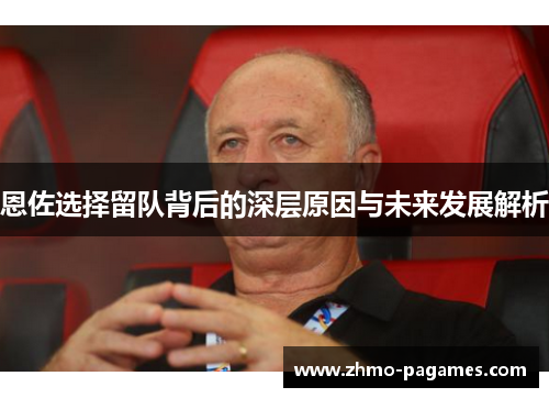 恩佐选择留队背后的深层原因与未来发展解析