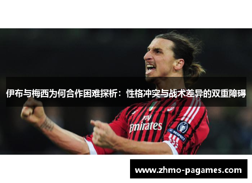 伊布与梅西为何合作困难探析:性格冲突与战术差异的双重障碍 伊布与梅西为何合作困难探析:性格冲突与战术差异的双重障碍