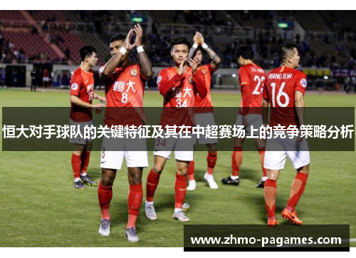 恒大对手球队的关键特征及其在中超赛场上的竞争策略分析 恒大对手球队的关键特征及其在中超赛场上的竞争策略分析
