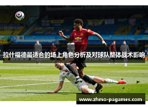 拉什福德最适合的场上角色分析及对球队整体战术影响