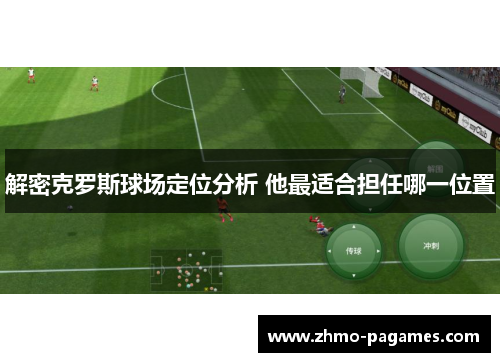 解密克罗斯球场定位分析 他最适合担任哪一位置 解密克罗斯球场定位分析 他最适合担任哪一位置