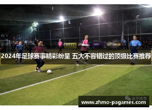2024年足球赛事精彩纷呈 五大不容错过的顶级比赛推荐
