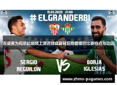 友谊赛为何总能频频上演进球盛宴背后隐藏哪些比赛特点与动因 友谊赛为何总能频频上演进球盛宴背后隐藏哪些比赛特点与动因