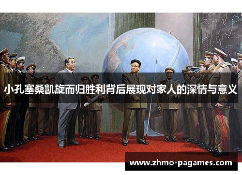 小孔塞桑凯旋而归胜利背后展现对家人的深情与意义