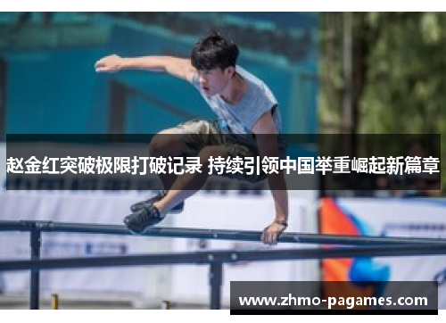 赵金红突破极限打破记录 持续引领中国举重崛起新篇章 赵金红突破极限打破记录 持续引领中国举重崛起新篇章
