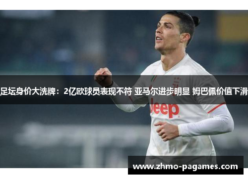 足坛身价大洗牌:2亿欧球员表现不符 亚马尔进步明显 姆巴佩价值下滑 足坛身价大洗牌:2亿欧球员表现不符 亚马尔进步明显 姆巴佩价值下滑