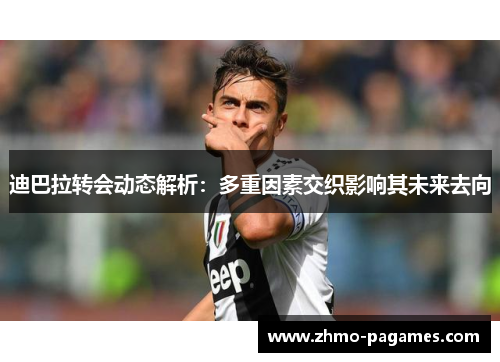 迪巴拉转会动态解析:多重因素交织影响其未来去向 迪巴拉转会动态解析:多重因素交织影响其未来去向