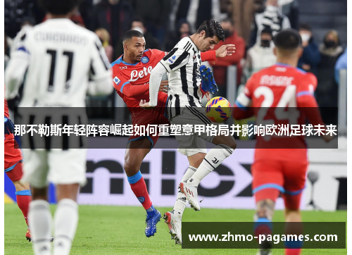 那不勒斯年轻阵容崛起如何重塑意甲格局并影响欧洲足球未来 那不勒斯年轻阵容崛起如何重塑意甲格局并影响欧洲足球未来