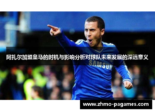 阿扎尔加盟皇马的时机与影响分析对球队未来发展的深远意义
