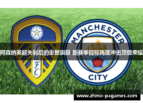 阿森纳英超失利后的重整旗鼓 新赛季目标再度冲击顶级荣耀 阿森纳英超失利后的重整旗鼓 新赛季目标再度冲击顶级荣耀