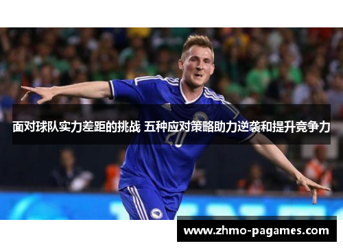 面对球队实力差距的挑战 五种应对策略助力逆袭和提升竞争力 面对球队实力差距的挑战 五种应对策略助力逆袭和提升竞争力