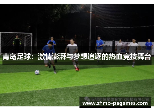 青岛足球:激情澎湃与梦想追逐的热血竞技舞台 青岛足球:激情澎湃与梦想追逐的热血竞技舞台