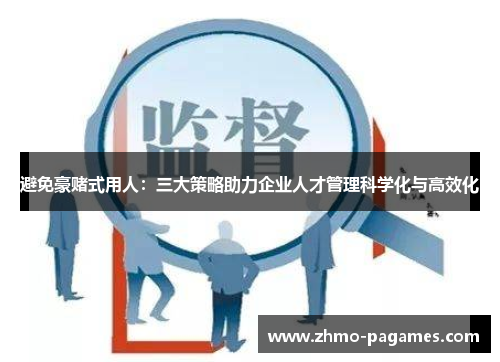 避免豪赌式用人:三大策略助力企业人才管理科学化与高效化 避免豪赌式用人:三大策略助力企业人才管理科学化与高效化