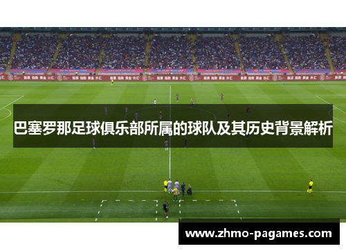 巴塞罗那足球俱乐部所属的球队及其历史背景解析 巴塞罗那足球俱乐部所属的球队及其历史背景解析