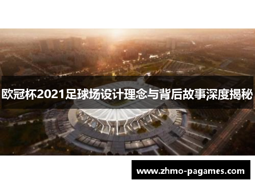 欧冠杯2021足球场设计理念与背后故事深度揭秘