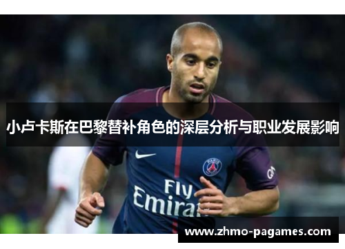 小卢卡斯在巴黎替补角色的深层分析与职业发展影响