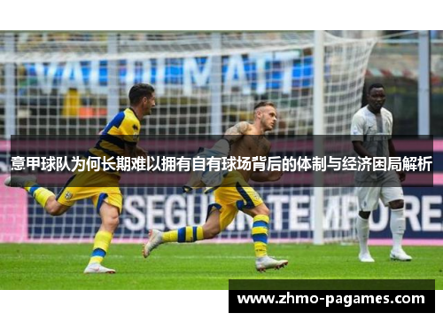 意甲球队为何长期难以拥有自有球场背后的体制与经济困局解析 意甲球队为何长期难以拥有自有球场背后的体制与经济困局解析