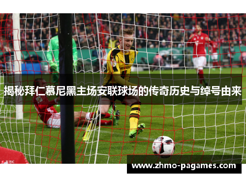 揭秘拜仁慕尼黑主场安联球场的传奇历史与绰号由来 揭秘拜仁慕尼黑主场安联球场的传奇历史与绰号由来