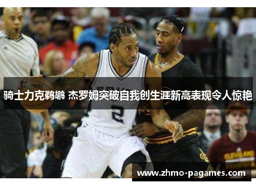 骑士力克鹈鹕 杰罗姆突破自我创生涯新高表现令人惊艳