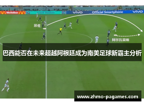 巴西能否在未来超越阿根廷成为南美足球新霸主分析 巴西能否在未来超越阿根廷成为南美足球新霸主分析