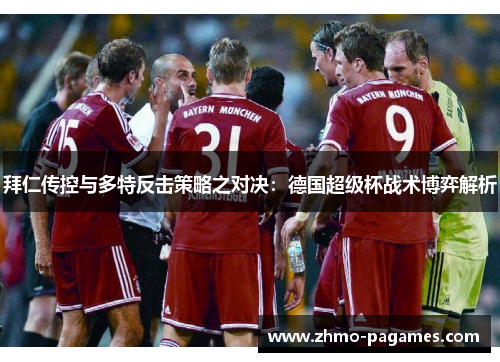 拜仁传控与多特反击策略之对决:德国超级杯战术博弈解析 拜仁传控与多特反击策略之对决:德国超级杯战术博弈解析