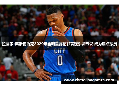 拉塞尔·威斯布鲁克2029年全明星赛精彩表现引发热议 成为焦点球员 拉塞尔·威斯布鲁克2029年全明星赛精彩表现引发热议 成为焦点球员