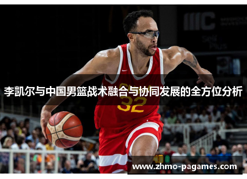 李凯尔与中国男篮战术融合与协同发展的全方位分析