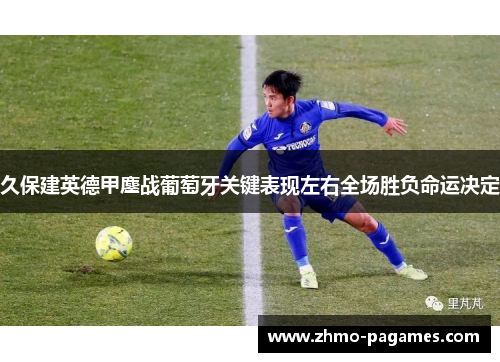 久保建英德甲鏖战葡萄牙关键表现左右全场胜负命运决定