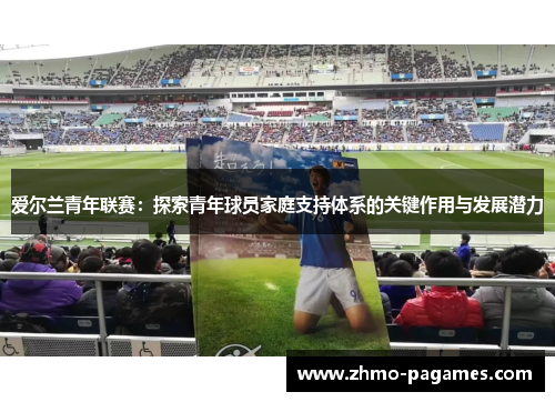 爱尔兰青年联赛：探索青年球员家庭支持体系的关键作用与发展潜力
