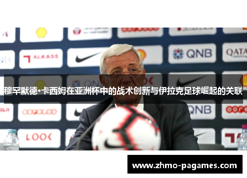 穆罕默德·卡西姆在亚洲杯中的战术创新与伊拉克足球崛起的关联