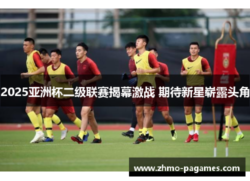 2025亚洲杯二级联赛揭幕激战 期待新星崭露头角