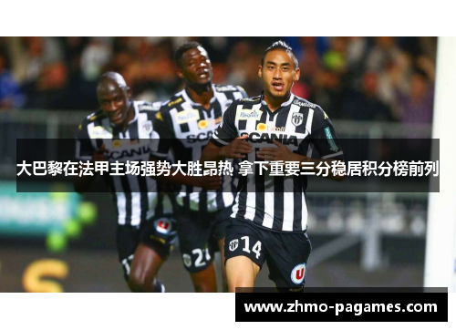 大巴黎在法甲主场强势大胜昂热 拿下重要三分稳居积分榜前列