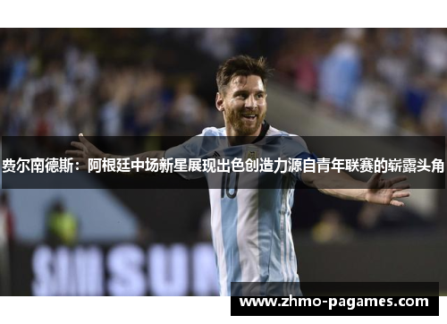 费尔南德斯：阿根廷中场新星展现出色创造力源自青年联赛的崭露头角