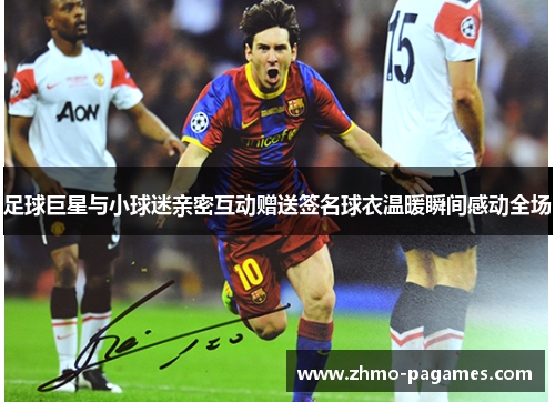 足球巨星与小球迷亲密互动赠送签名球衣温暖瞬间感动全场