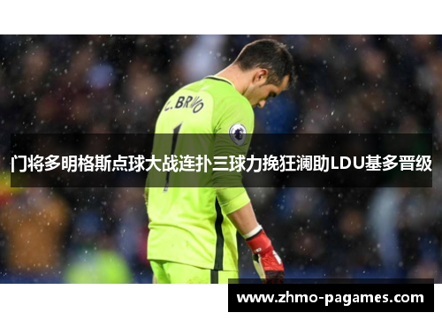 门将多明格斯点球大战连扑三球力挽狂澜助LDU基多晋级