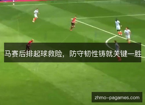 马赛后排起球救险，防守韧性铸就关键一胜